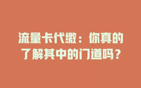 流量卡代缴：你真的了解其中的门道吗？
