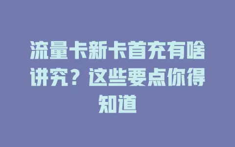 流量卡新卡首充有啥讲究？这些要点你得知道