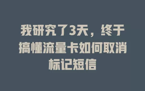 我研究了3天，终于搞懂流量卡如何取消标记短信