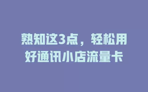 熟知这3点，轻松用好通讯小店流量卡