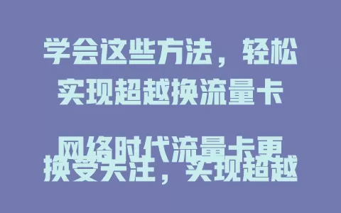 学会这些方法，轻松实现超越换流量卡

网络时代流量卡更换受关注，实现超越换卡要掌握技巧。了解运营商套餐，关注性价比，留意网络稳定性，如此便能挑到适合自己的流量卡，享受优质网络生活
