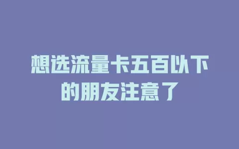 想选流量卡五百以下的朋友注意了