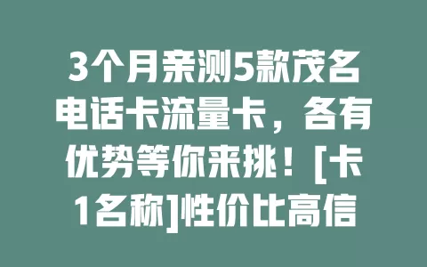 3个月亲测5款茂名电话卡流量卡，各有优势等你来挑！[卡1名称]性价比高信号稳，[卡2名称]增值服务实用，[卡3名称]价格低，[卡4名称]流量速度快，[卡5名称]套餐灵活，按需选适合自己的卡，让通信更便捷