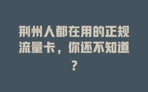 荆州人都在用的正规流量卡，你还不知道？