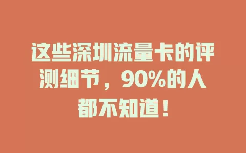 这些深圳流量卡的评测细节，90%的人都不知道！