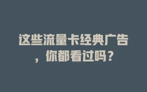 这些流量卡经典广告，你都看过吗？