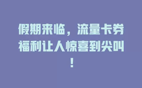假期来临,流量卡券福利让人惊喜到尖叫!