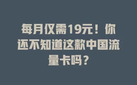 每月仅需19元！你还不知道这款中国流量卡吗？