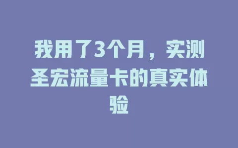 我用了3个月，实测圣宏流量卡的真实体验