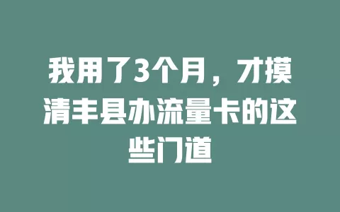 我用了3个月，才摸清丰县办流量卡的这些门道