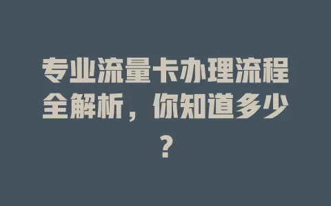 专业流量卡办理流程全解析，你知道多少？