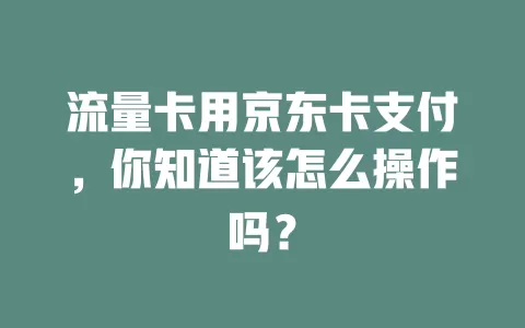 流量卡用京东卡支付，你知道该怎么操作吗？