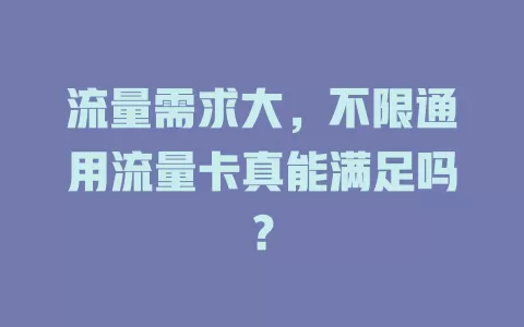 流量需求大，不限通用流量卡真能满足吗？