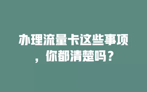 办理流量卡这些事项,你都清楚吗?