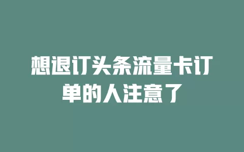 想退订头条流量卡订单的人注意了