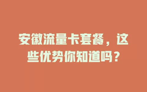 安徽流量卡套餐，这些优势你知道吗？