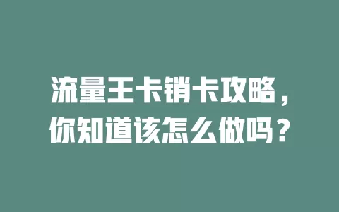 流量王卡销卡攻略，你知道该怎么做吗？