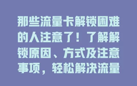 那些流量卡解锁困难的人注意了！了解解锁原因、方式及注意事项，轻松解决流量卡问题，畅享顺畅上网体验