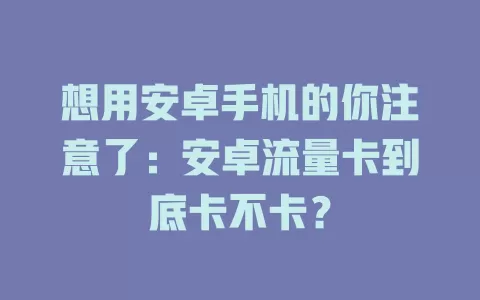 想用安卓手机的你注意了:安卓流量卡到底卡不卡?