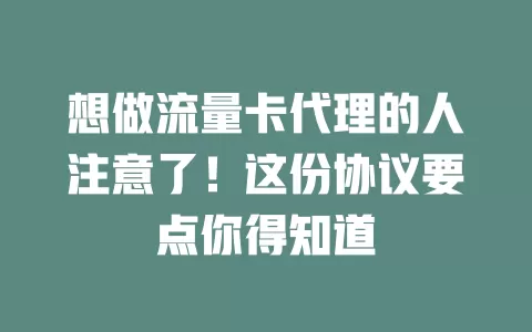 想做流量卡代理的人注意了!这份协议要点你得知道