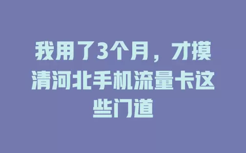 我用了3个月，才摸清河北手机流量卡这些门道