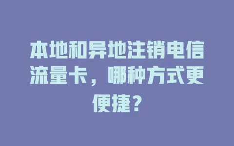本地和异地注销电信流量卡,哪种方式更便捷?