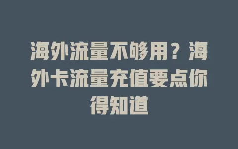 海外流量不够用？海外卡流量充值要点你得知道