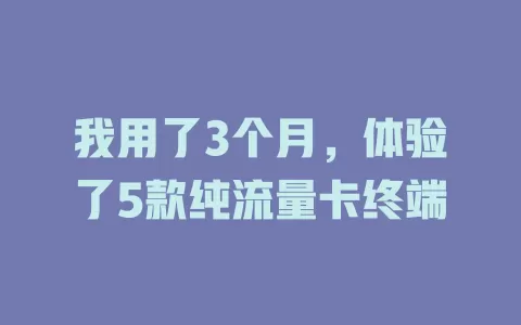 我用了3个月，体验了5款纯流量卡终端
