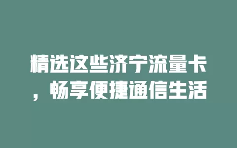 精选这些济宁流量卡，畅享便捷通信生活