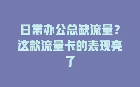 日常办公总缺流量？这款流量卡的表现亮了