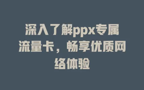 深入了解ppx专属流量卡，畅享优质网络体验
