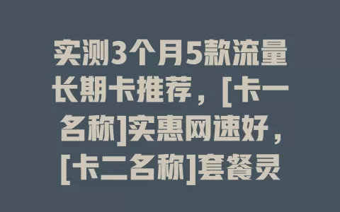 实测3个月5款流量长期卡推荐，[卡一名称]实惠网速好，[卡二名称]套餐灵活，[卡三名称]信号稳，[卡四名称]增值服务多，[卡五名称]客服便捷，按需选畅享网络生活
