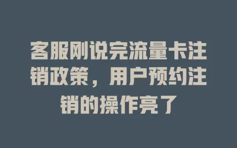 客服刚说完流量卡注销政策，用户预约注销的操作亮了
