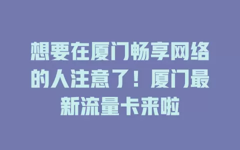 想要在厦门畅享网络的人注意了！厦门最新流量卡来啦