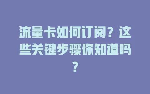 流量卡如何订阅？这些关键步骤你知道吗？