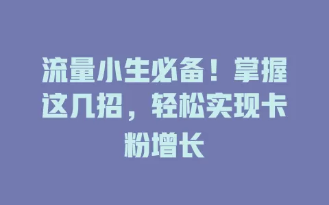 流量小生必备！掌握这几招，轻松实现卡粉增长