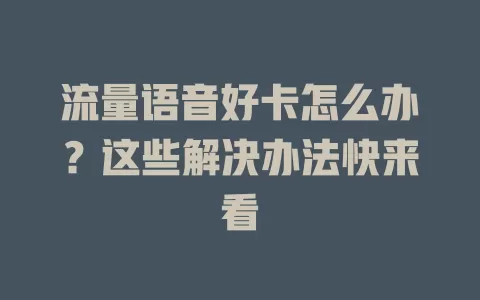 流量语音好卡怎么办？这些解决办法快来看