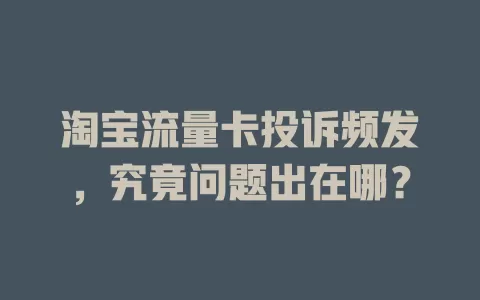 淘宝流量卡投诉频发，究竟问题出在哪？