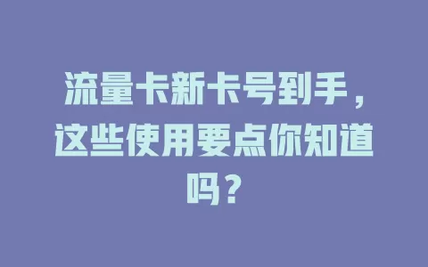 流量卡新卡号到手，这些使用要点你知道吗？