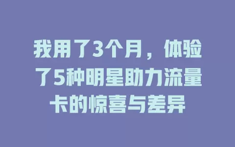 我用了3个月，体验了5种明星助力流量卡的惊喜与差异