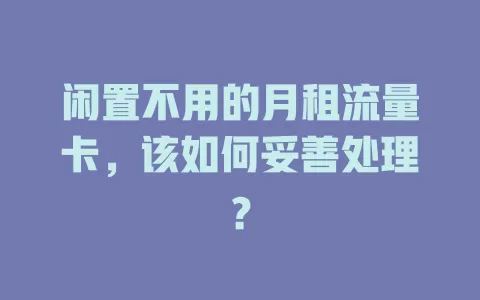 闲置不用的月租流量卡，该如何妥善处理？
