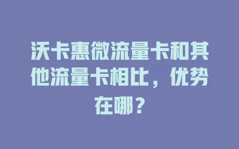 沃卡惠微流量卡和其他流量卡相比，优势在哪？
