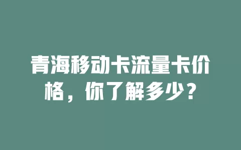 青海移动卡流量卡价格，你了解多少？