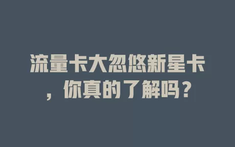 流量卡大忽悠新星卡，你真的了解吗？