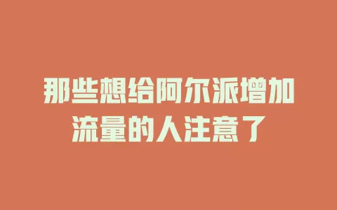 那些想给阿尔派增加流量的人注意了