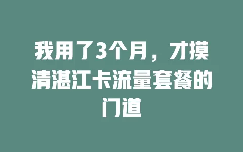 我用了3个月，才摸清湛江卡流量套餐的门道