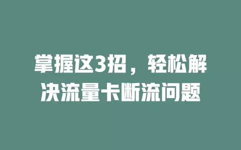 掌握这3招，轻松解决流量卡断流问题
