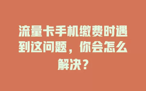 流量卡手机缴费时遇到这问题，你会怎么解决？