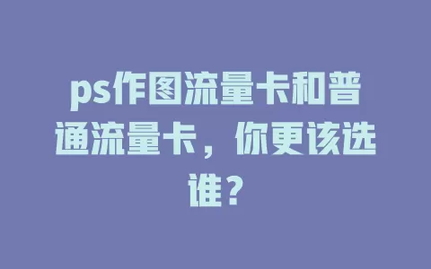 ps作图流量卡和普通流量卡，你更该选谁？