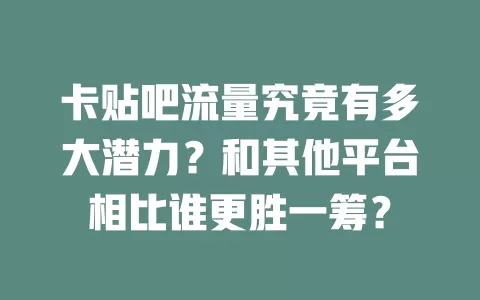 卡贴吧流量究竟有多大潜力？和其他平台相比谁更胜一筹？